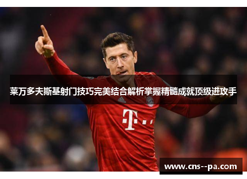 莱万多夫斯基射门技巧完美结合解析掌握精髓成就顶级进攻手