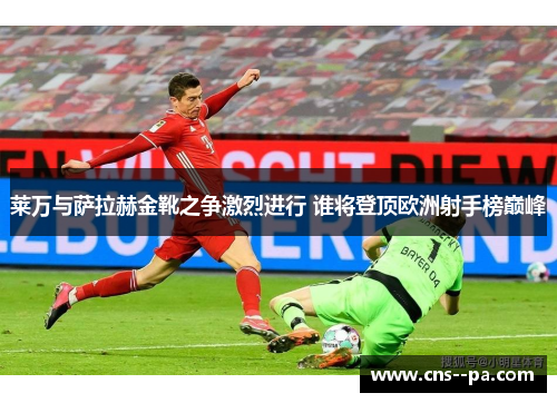 莱万与萨拉赫金靴之争激烈进行 谁将登顶欧洲射手榜巅峰