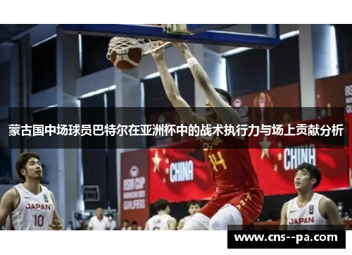 蒙古国中场球员巴特尔在亚洲杯中的战术执行力与场上贡献分析