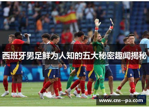 西班牙男足鲜为人知的五大秘密趣闻揭秘