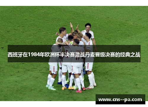 西班牙在1984年欧洲杯半决赛激战丹麦晋级决赛的经典之战