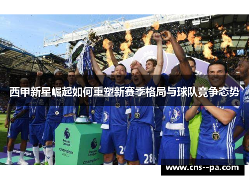 西甲新星崛起如何重塑新赛季格局与球队竞争态势