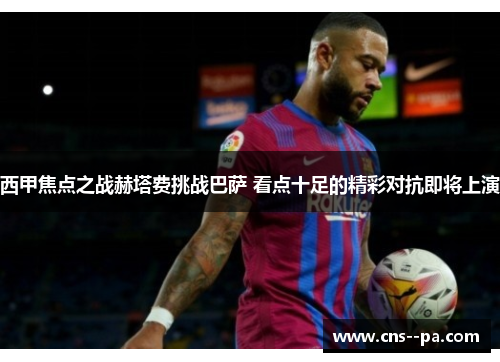 西甲焦点之战赫塔费挑战巴萨 看点十足的精彩对抗即将上演