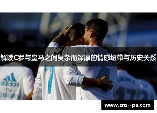 解读C罗与皇马之间复杂而深厚的情感纽带与历史关系