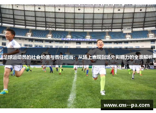 足球运动员的社会价值与责任担当：从场上表现到场外影响力的全面解析