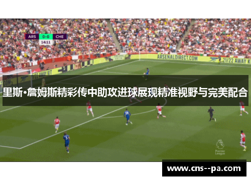 里斯·詹姆斯精彩传中助攻进球展现精准视野与完美配合