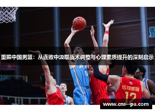 重振中国男篮：从连败中汲取战术调整与心理素质提升的深刻启示