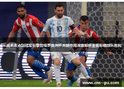 从战术支点到冠军引擎劳塔罗美洲杯关键作用深度解析全面影响球队胜利