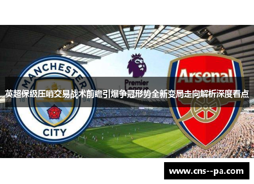 英超保级压哨交易战术前瞻引爆争冠形势全新变局走向解析深度看点