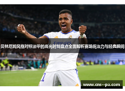 贝林厄姆风格对标法甲的高光时刻盘点全面解析赛场统治力与经典瞬间