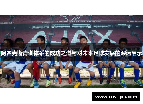 阿贾克斯青训体系的成功之道与对未来足球发展的深远启示