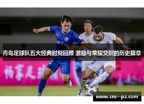 青岛足球队五大经典时刻回顾 激励与荣耀交织的历史篇章