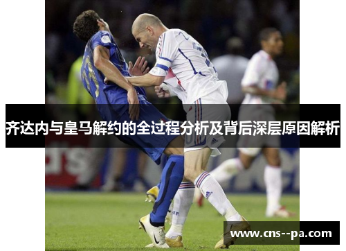 齐达内与皇马解约的全过程分析及背后深层原因解析