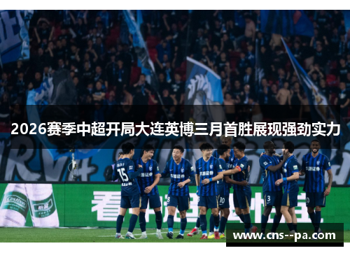 2026赛季中超开局大连英博三月首胜展现强劲实力