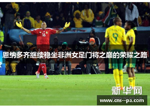 恩纳多齐继续稳坐非洲女足门将之巅的荣耀之路