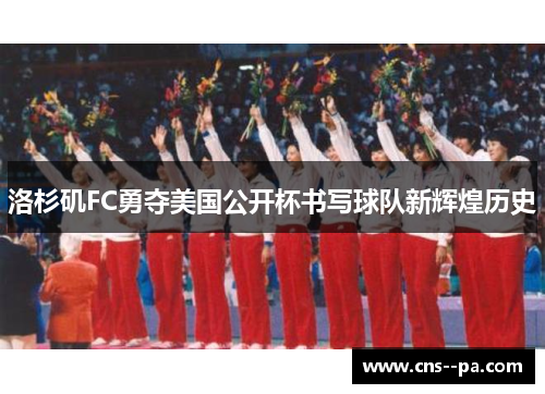 洛杉矶FC勇夺美国公开杯书写球队新辉煌历史