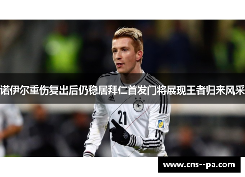 诺伊尔重伤复出后仍稳居拜仁首发门将展现王者归来风采