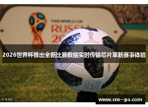 2026世界杯推出全新比赛数据实时传输芯片革新赛事体验