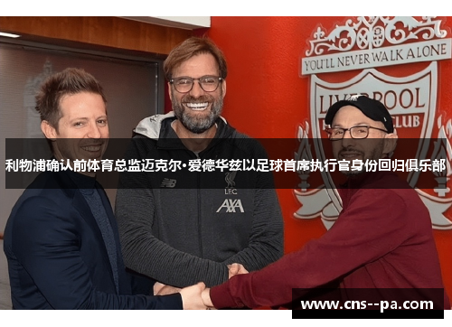 利物浦确认前体育总监迈克尔·爱德华兹以足球首席执行官身份回归俱乐部