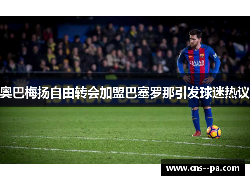 奥巴梅扬自由转会加盟巴塞罗那引发球迷热议