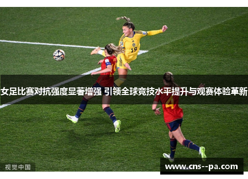 女足比赛对抗强度显著增强 引领全球竞技水平提升与观赛体验革新