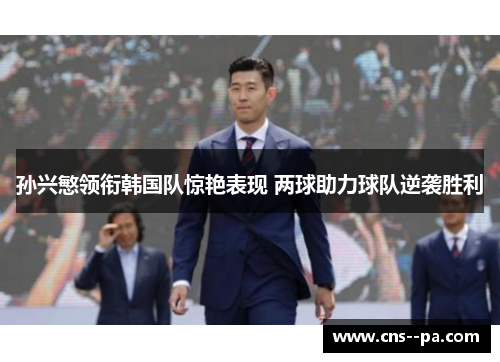 孙兴慜领衔韩国队惊艳表现 两球助力球队逆袭胜利