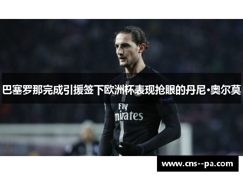 巴塞罗那完成引援签下欧洲杯表现抢眼的丹尼·奥尔莫