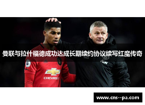 曼联与拉什福德成功达成长期续约协议续写红魔传奇