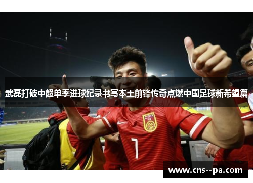 武磊打破中超单季进球纪录书写本土前锋传奇点燃中国足球新希望篇