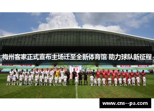 梅州客家正式宣布主场迁至全新体育馆 助力球队新征程