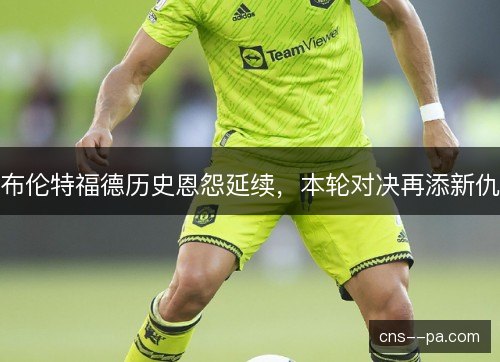 布伦特福德历史恩怨延续，本轮对决再添新仇