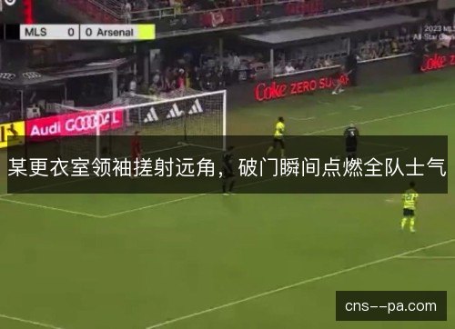 某更衣室领袖搓射远角，破门瞬间点燃全队士气